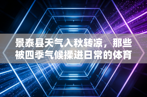 景泰县天气入秋转凉,那些被四季气候揉进日常的体育故事,比赛场更动人 景泰县天气入秋转凉,那些被四季气候揉进日常的体育故事,比赛场更动人