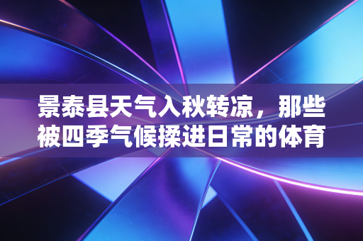 景泰县天气入秋转凉，那些被四季气候揉进日常的体育故事，比赛场更动人