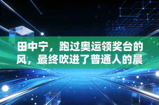 田中宁，跑过奥运领奖台的风，最终吹进了普通人的晨跑路线