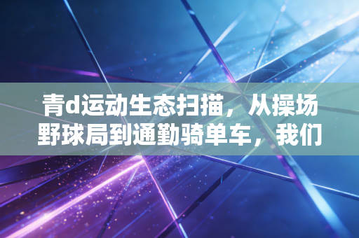 青d运动生态扫描，从操场野球局到通勤骑单车，我们正在重新定义体育的意义