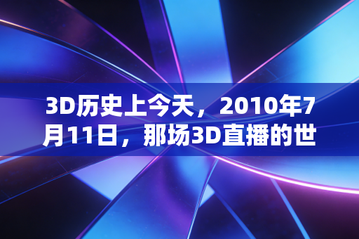 3D历史上今天，2010年7月11日，那场3D直播的世界杯决赛，藏着多少老球迷的青春