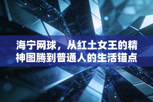 海宁网球，从红土女王的精神图腾到普通人的生活锚点