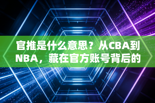 官推是什么意思？从CBA到NBA，藏在官方账号背后的体育营销密码