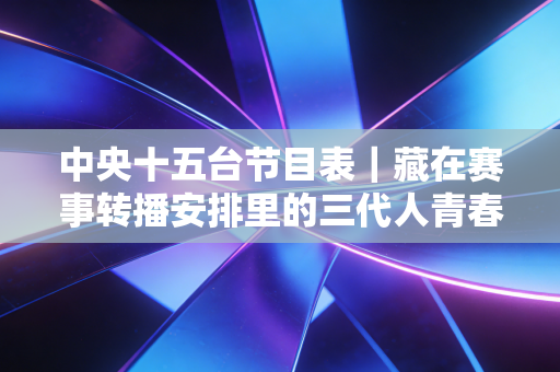 中央十五台节目表｜藏在赛事转播安排里的三代人青春与生活烟火