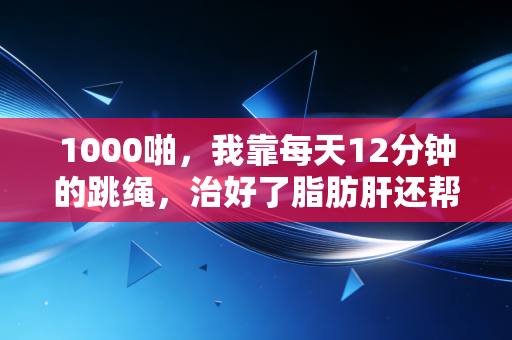 1000啪，我靠每天12分钟的跳绳，治好了脂肪肝还帮2000+普通人找到了运动的意义