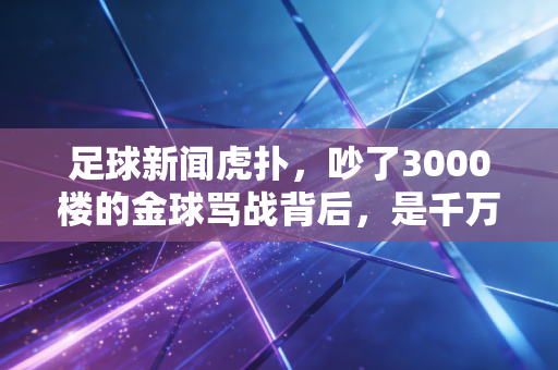 足球新闻虎扑，吵了3000楼的金球骂战背后，是千万普通球迷藏了半辈子的足球青春