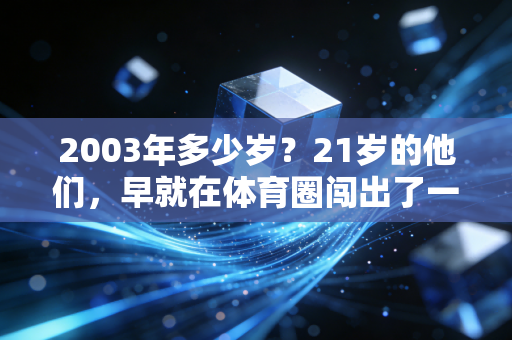 2003年多少岁?21岁的他们,早就在体育圈闯出了一片天 2003年多少岁?21岁的他们,早就在体育圈闯出了一片天