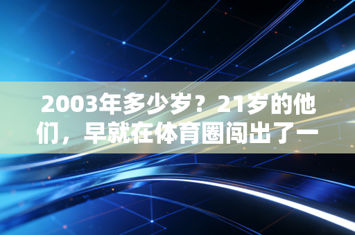 2003年多少岁?21岁的他们,早就在体育圈闯出了一片天 2003年多少岁?21岁的他们,早就在体育圈闯出了一片天
