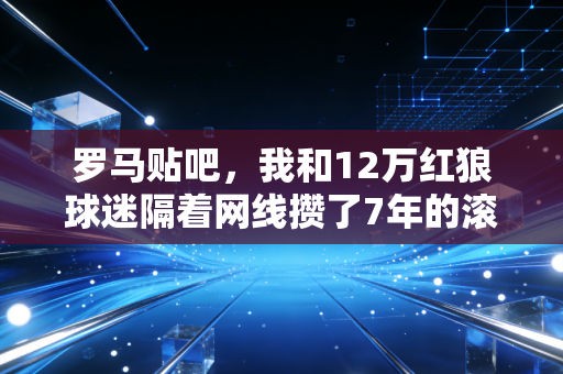 罗马贴吧，我和12万红狼球迷隔着网线攒了7年的滚烫青春