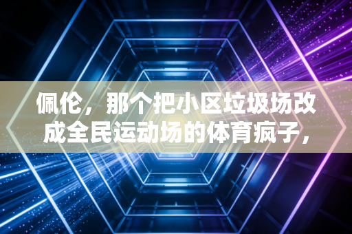 佩伦,那个把小区垃圾场改成全民运动场的体育疯子,活成了我最羡慕的样子 佩伦,那个把小区垃圾场改成全民运动场的体育疯子,活成了我最羡慕的样子
