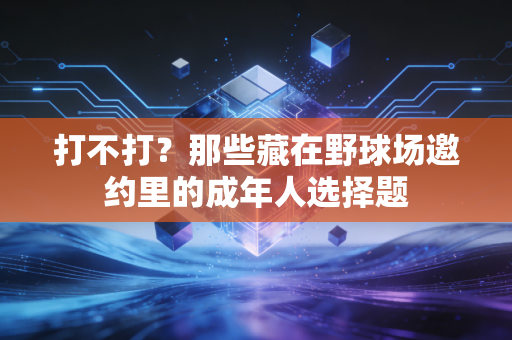 打不打?那些藏在野球场邀约里的成年人选择题 打不打?那些藏在野球场邀约里的成年人选择题