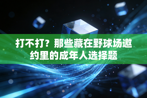 打不打?那些藏在野球场邀约里的成年人选择题 打不打?那些藏在野球场邀约里的成年人选择题