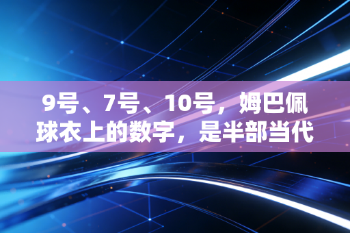 9号、7号、10号，姆巴佩球衣上的数字，是半部当代足坛的上位史
