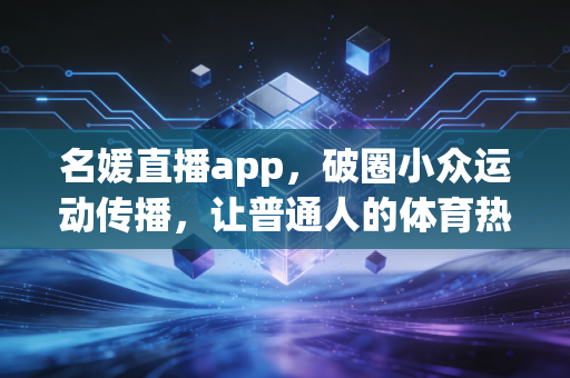名媛直播app，破圈小众运动传播，让普通人的体育热爱被更多人看见
