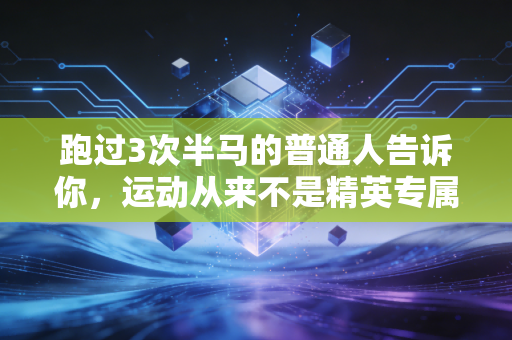 跑过3次半马的普通人告诉你,运动从来不是精英专属,是普通人生活的止痛药 跑过3次半马的普通人告诉你,运动从来不是精英专属,是普通人生活的止痛药