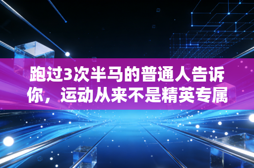 跑过3次半马的普通人告诉你,运动从来不是精英专属,是普通人生活的止痛药 跑过3次半马的普通人告诉你,运动从来不是精英专属,是普通人生活的止痛药