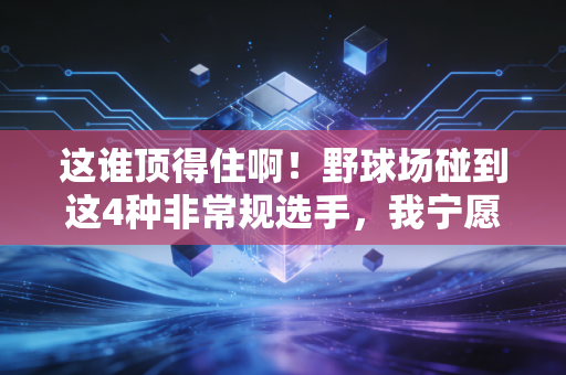 这谁顶得住啊!野球场碰到这4种非常规选手,我宁愿坐冷板凳喝一下午冰红茶 这谁顶得住啊!野球场碰到这4种非常规选手,我宁愿坐冷板凳喝一下午冰红茶