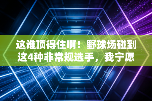 这谁顶得住啊!野球场碰到这4种非常规选手,我宁愿坐冷板凳喝一下午冰红茶 这谁顶得住啊!野球场碰到这4种非常规选手,我宁愿坐冷板凳喝一下午冰红茶