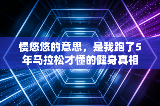 慢悠悠的意思,是我跑了5年马拉松才懂的健身真相 慢悠悠的意思,是我跑了5年马拉松才懂的健身真相