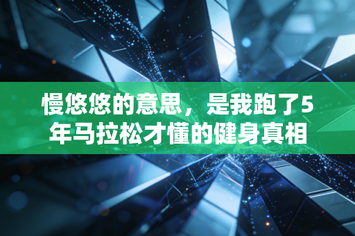 慢悠悠的意思,是我跑了5年马拉松才懂的健身真相 慢悠悠的意思,是我跑了5年马拉松才懂的健身真相