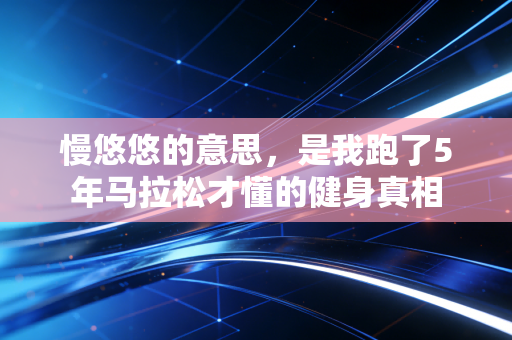 慢悠悠的意思，是我跑了5年马拉松才懂的健身真相