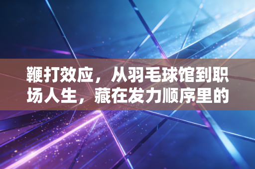 鞭打效应,从羽毛球馆到职场人生,藏在发力顺序里的普通人逆袭逻辑 鞭打效应,从羽毛球馆到职场人生,藏在发力顺序里的普通人逆袭逻辑