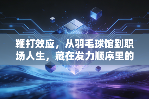 鞭打效应,从羽毛球馆到职场人生,藏在发力顺序里的普通人逆袭逻辑 鞭打效应,从羽毛球馆到职场人生,藏在发力顺序里的普通人逆袭逻辑