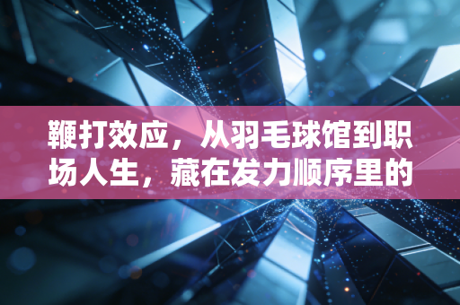 鞭打效应，从羽毛球馆到职场人生，藏在发力顺序里的普通人逆袭逻辑