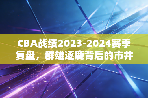 CBA战绩2023-2024赛季复盘，群雄逐鹿背后的市井烟火与行业破局