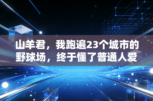 山羊君,我跑遍23个城市的野球场,终于懂了普通人爱体育的真相 山羊君,我跑遍23个城市的野球场,终于懂了普通人爱体育的真相