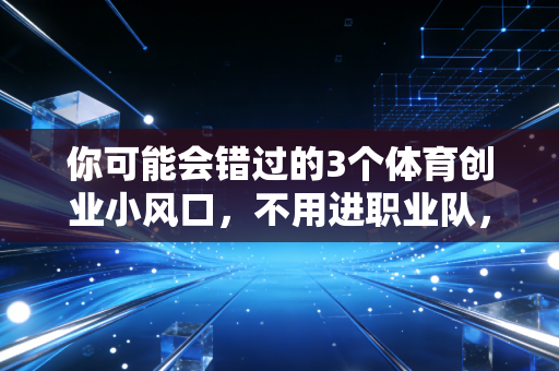 你可能会错过的3个体育创业小风口，不用进职业队，普通人也能吃体育这碗饭