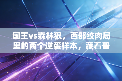 国王vs森林狼,西部绞肉局里的两个逆袭样本,藏着普通人最该懂的生存逻辑 国王vs森林狼,西部绞肉局里的两个逆袭样本,藏着普通人最该懂的生存逻辑