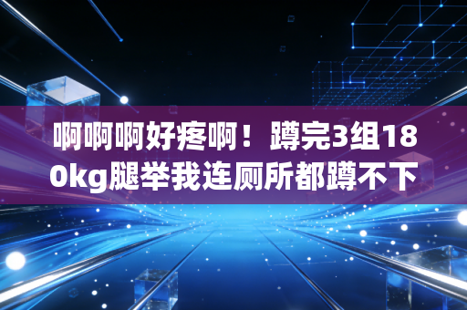啊啊啊好疼啊！蹲完3组180kg腿举我连厕所都蹲不下去，运动损伤到底要坑多少普通爱好者？