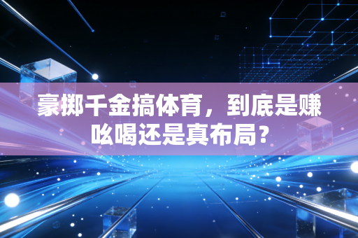 豪掷千金搞体育,到底是赚吆喝还是真布局? 豪掷千金搞体育,到底是赚吆喝还是真布局?