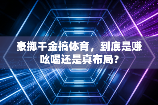 豪掷千金搞体育，到底是赚吆喝还是真布局？