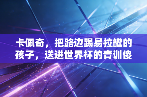 卡佩奇,把路边踢易拉罐的孩子,送进世界杯的青训傻子 卡佩奇,把路边踢易拉罐的孩子,送进世界杯的青训傻子