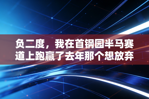 负二度,我在首钢园半马赛道上跑赢了去年那个想放弃的自己 负二度,我在首钢园半马赛道上跑赢了去年那个想放弃的自己