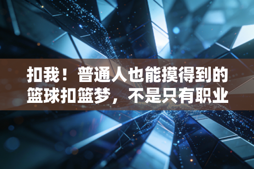 扣我!普通人也能摸得到的篮球扣篮梦,不是只有职业球员才配飞 扣我!普通人也能摸得到的篮球扣篮梦,不是只有职业球员才配飞