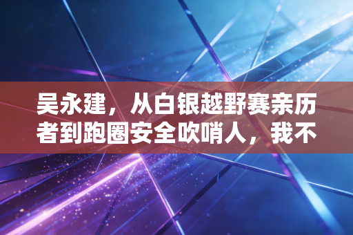 吴永建,从白银越野赛亲历者到跑圈安全吹哨人,我不想再有跑者倒在赛道上 吴永建,从白银越野赛亲历者到跑圈安全吹哨人,我不想再有跑者倒在赛道上