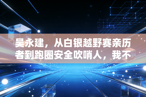 吴永建,从白银越野赛亲历者到跑圈安全吹哨人,我不想再有跑者倒在赛道上 吴永建,从白银越野赛亲历者到跑圈安全吹哨人,我不想再有跑者倒在赛道上