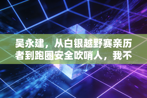吴永建,从白银越野赛亲历者到跑圈安全吹哨人,我不想再有跑者倒在赛道上 吴永建,从白银越野赛亲历者到跑圈安全吹哨人,我不想再有跑者倒在赛道上