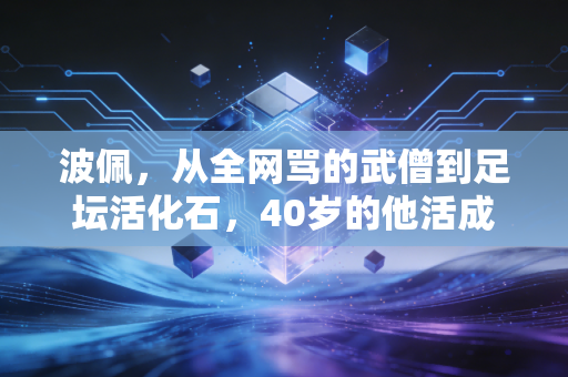 波佩,从全网骂的武僧到足坛活化石,40岁的他活成了最反套路的足球童话 波佩,从全网骂的武僧到足坛活化石,40岁的他活成了最反套路的足球童话