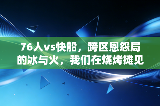 76人vs快船,跨区恩怨局的冰与火,我们在烧烤摊见证的反转和情怀 76人vs快船,跨区恩怨局的冰与火,我们在烧烤摊见证的反转和情怀