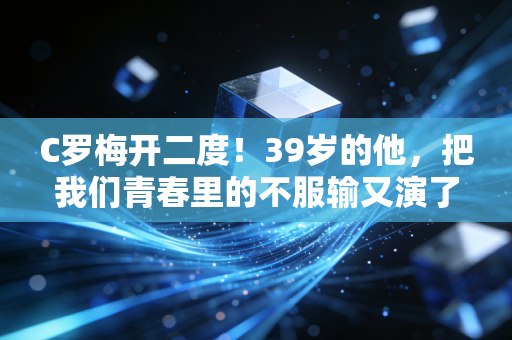 C罗梅开二度!39岁的他,把我们青春里的不服输又演了一遍 C罗梅开二度!39岁的他,把我们青春里的不服输又演了一遍