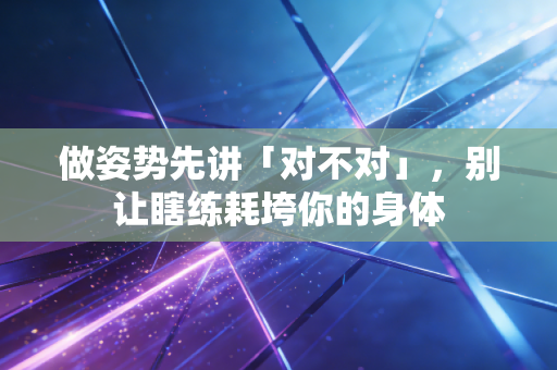 做姿势先讲「对不对」,别让瞎练耗垮你的身体 做姿势先讲「对不对」,别让瞎练耗垮你的身体