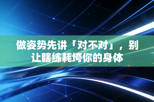 做姿势先讲「对不对」,别让瞎练耗垮你的身体 做姿势先讲「对不对」,别让瞎练耗垮你的身体