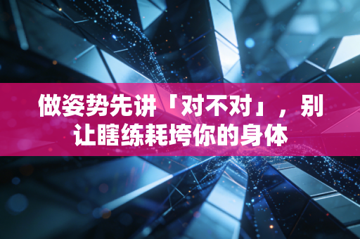 做姿势先讲「对不对」，别让瞎练耗垮你的身体