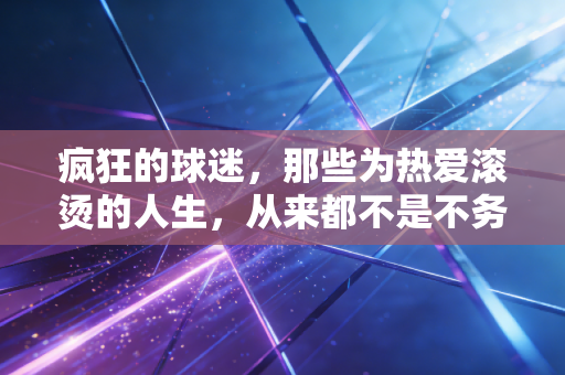 疯狂的球迷,那些为热爱滚烫的人生,从来都不是不务正业 疯狂的球迷,那些为热爱滚烫的人生,从来都不是不务正业