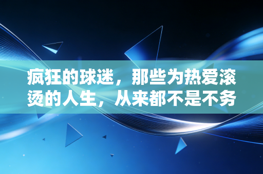 疯狂的球迷,那些为热爱滚烫的人生,从来都不是不务正业 疯狂的球迷,那些为热爱滚烫的人生,从来都不是不务正业
