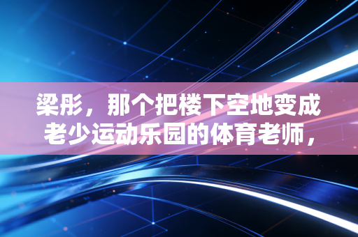 梁彤,那个把楼下空地变成老少运动乐园的体育老师,藏着中国基层体育最动人的答案 梁彤,那个把楼下空地变成老少运动乐园的体育老师,藏着中国基层体育最动人的答案